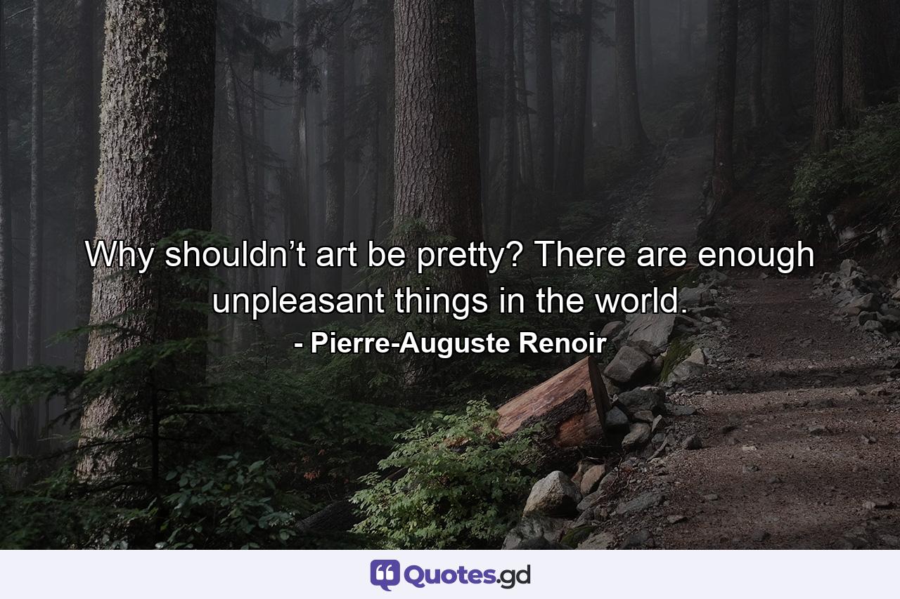 Why shouldn’t art be pretty? There are enough unpleasant things in the world. - Quote by Pierre-Auguste Renoir