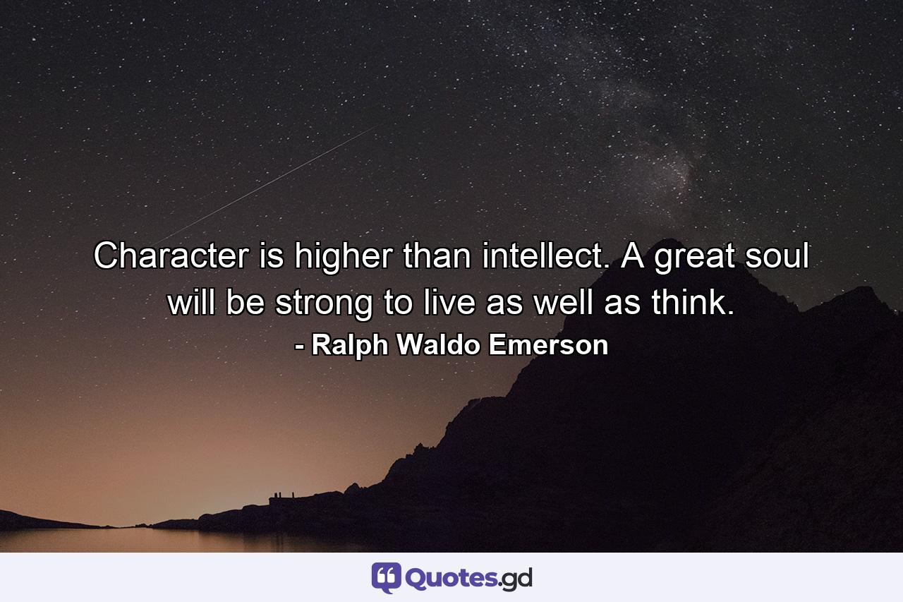 Character is higher than intellect. A great soul will be strong to live as well as think. - Quote by Ralph Waldo Emerson