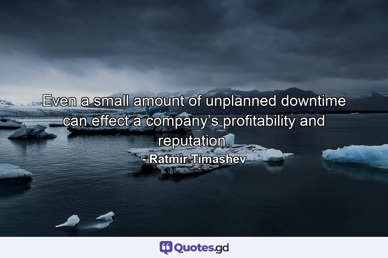 Even a small amount of unplanned downtime can effect a company’s profitability and reputation. - Quote by Ratmir Timashev