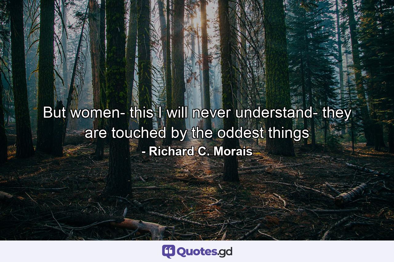 But women- this I will never understand- they are touched by the oddest things - Quote by Richard C. Morais