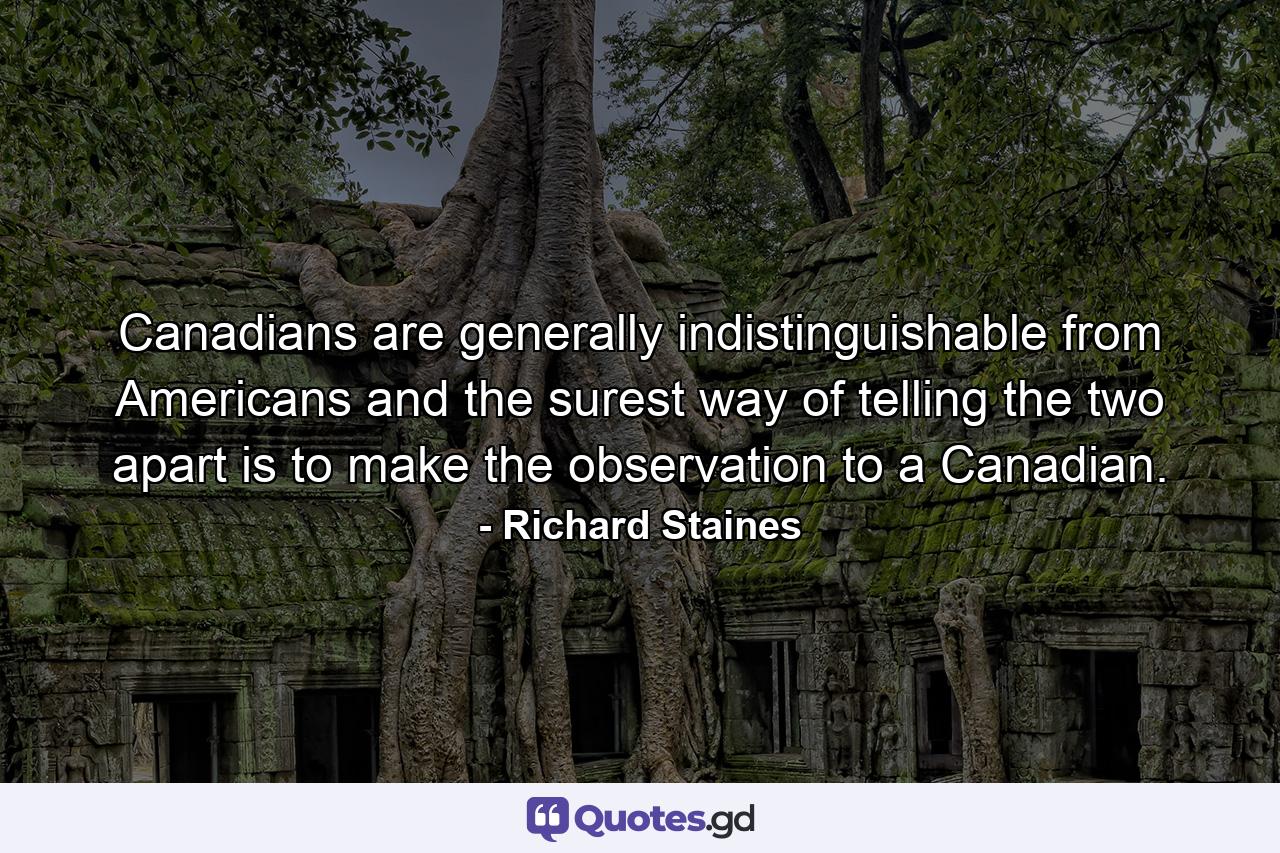 Canadians are generally indistinguishable from Americans  and the surest way of telling the two apart is to make the observation to a Canadian. - Quote by Richard Staines