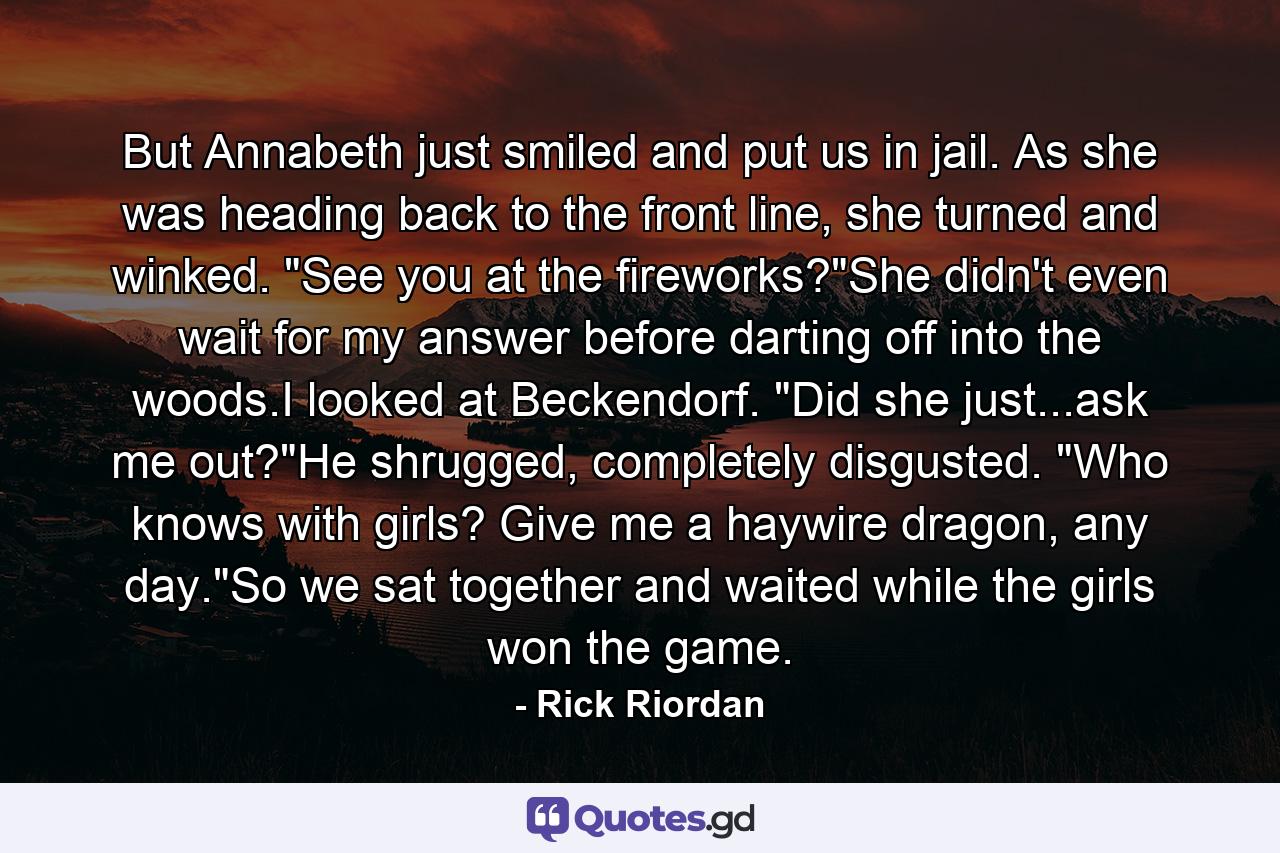 But Annabeth just smiled and put us in jail. As she was heading back to the front line, she turned and winked. 