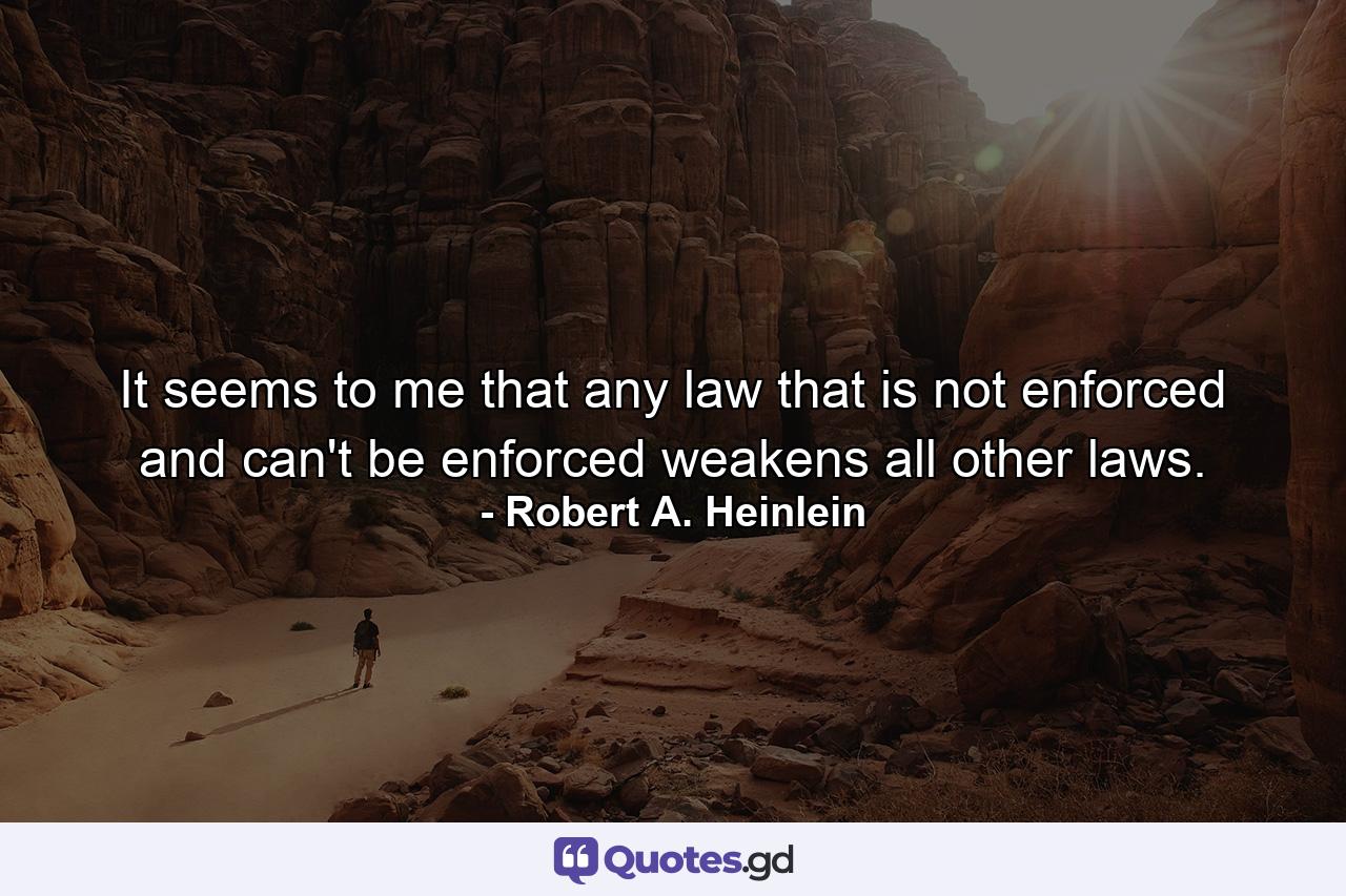 It seems to me that any law that is not enforced and can't be enforced weakens all other laws. - Quote by Robert A. Heinlein