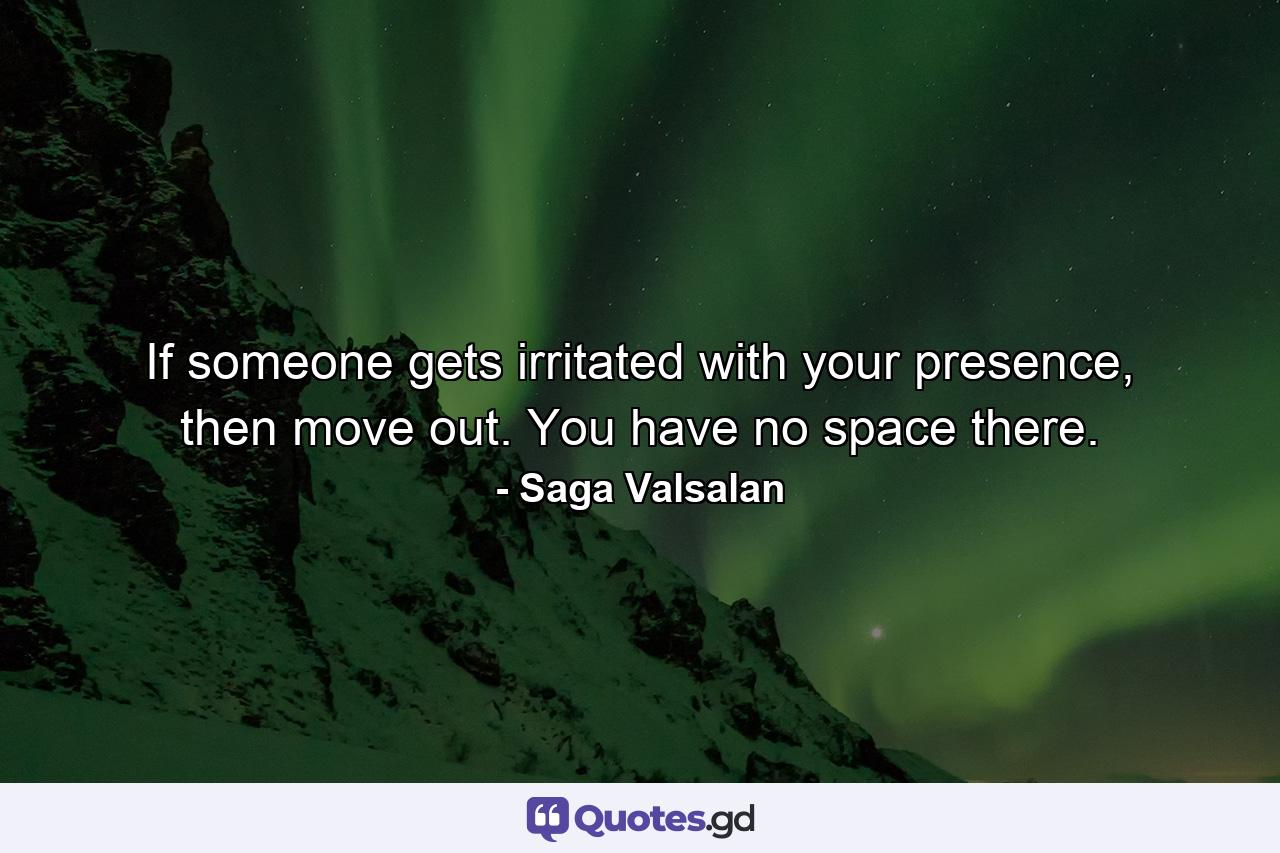 If someone gets irritated with your presence, then move out. You have no space there. - Quote by Saga Valsalan