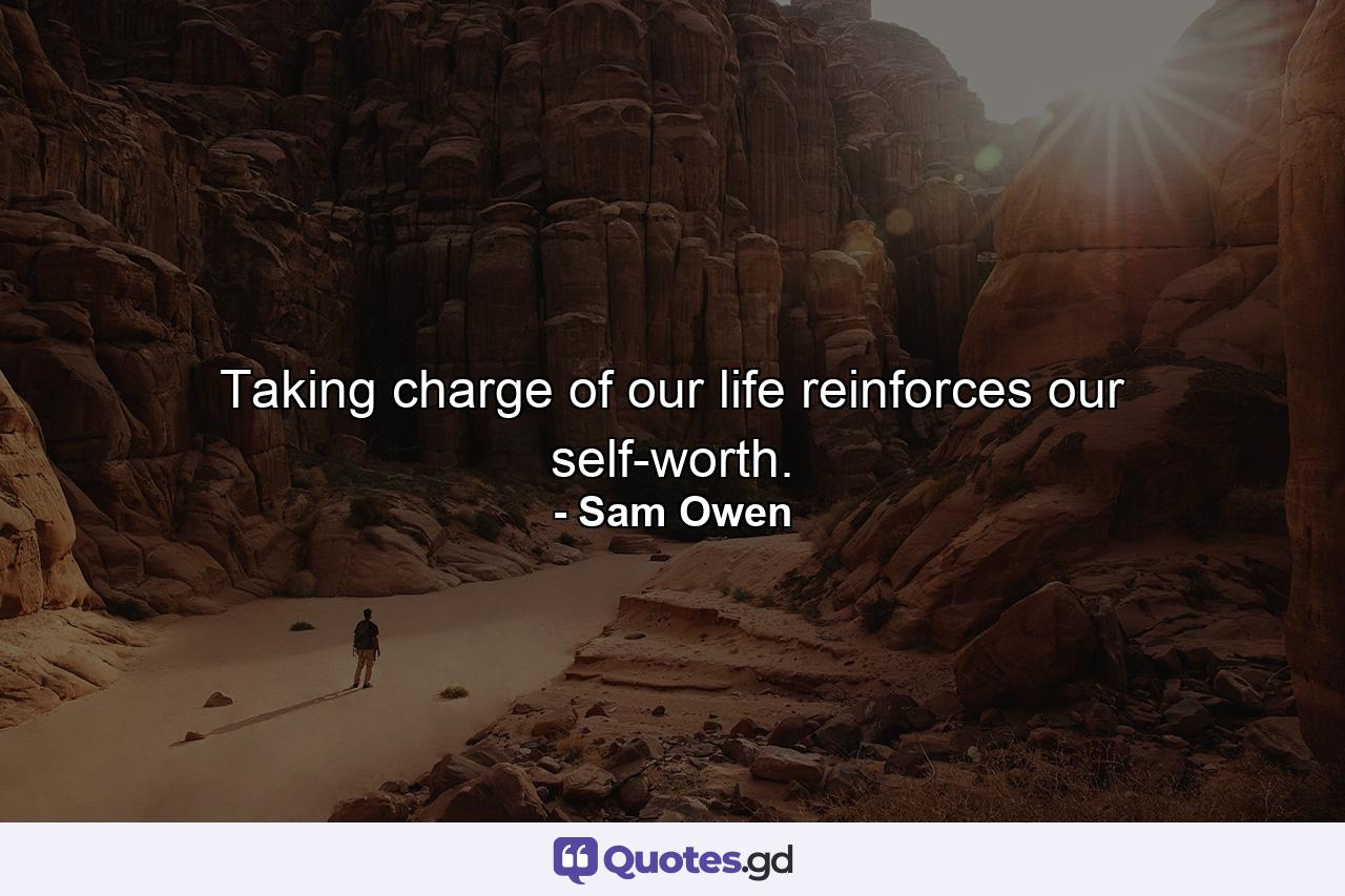 Taking charge of our life reinforces our self-worth. - Quote by Sam Owen