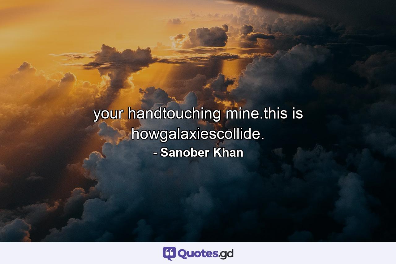 your handtouching mine.this is howgalaxiescollide. - Quote by Sanober Khan