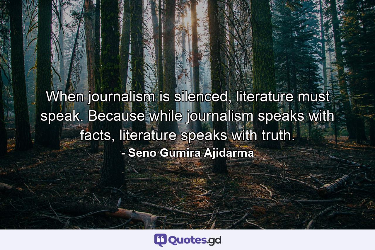 When journalism is silenced, literature must speak. Because while journalism speaks with facts, literature speaks with truth. - Quote by Seno Gumira Ajidarma