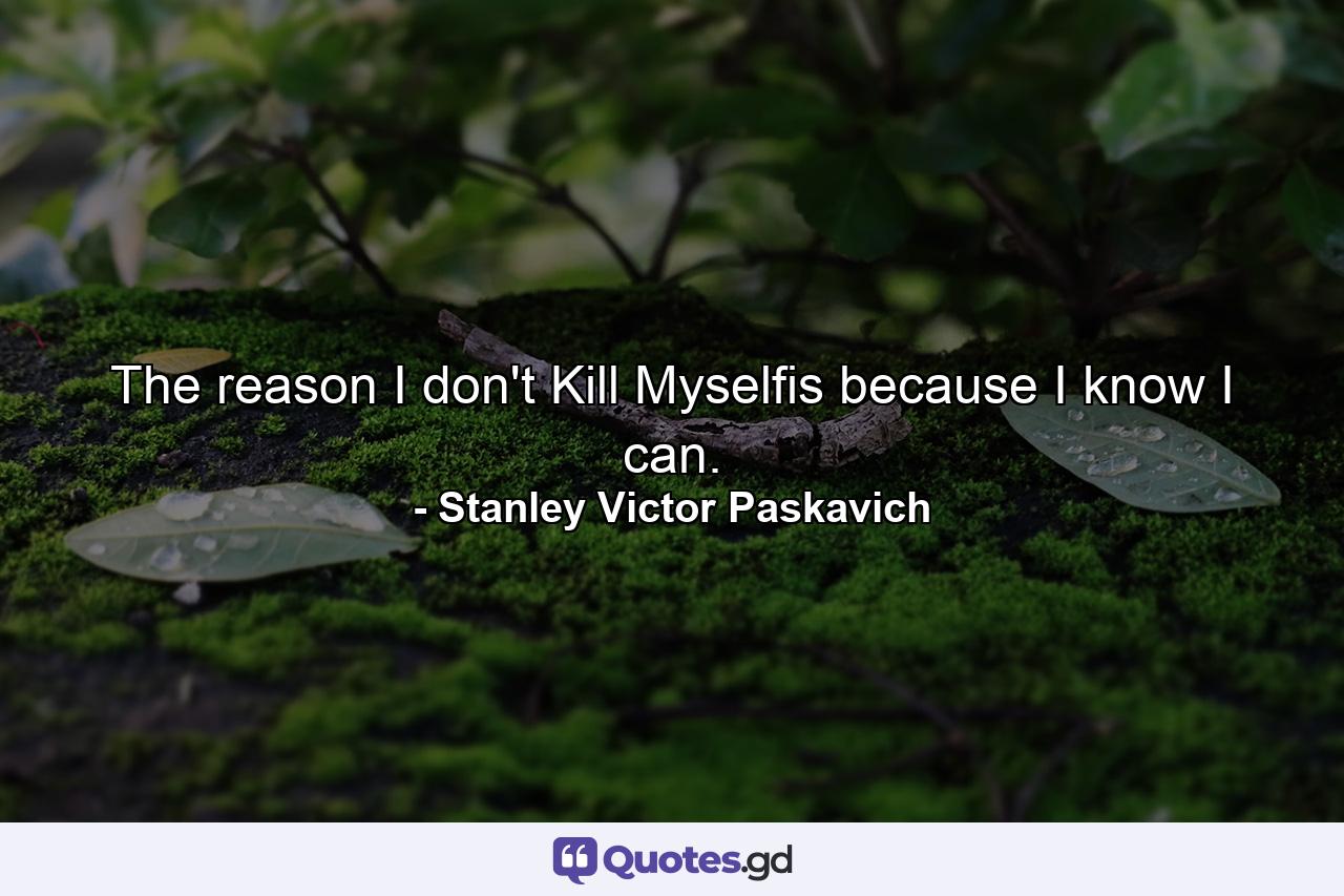 The reason I don't Kill Myselfis because I know I can. - Quote by Stanley Victor Paskavich