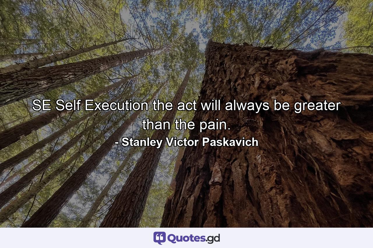 SE Self Execution the act will always be greater than the pain. - Quote by Stanley Victor Paskavich