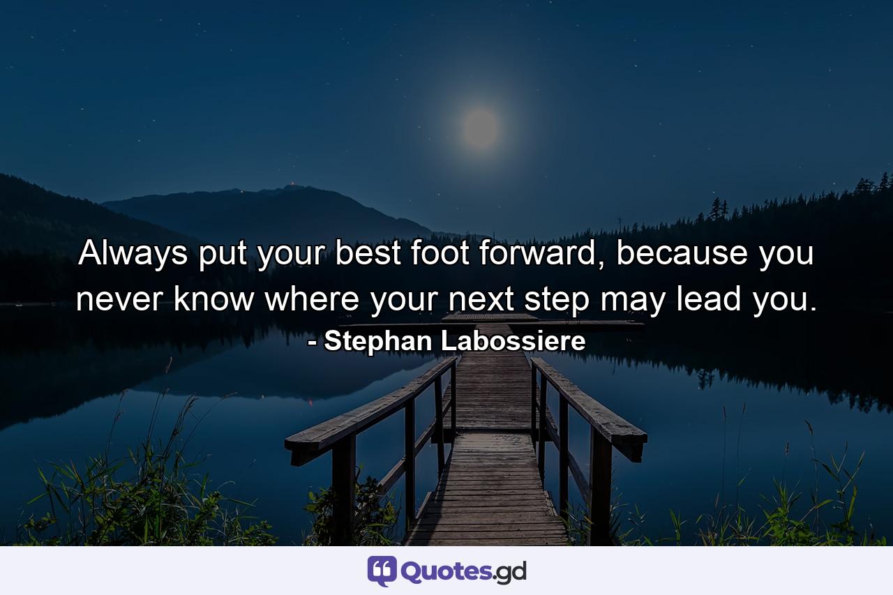 Always put your best foot forward, because you never know where your next step may lead you. - Quote by Stephan Labossiere