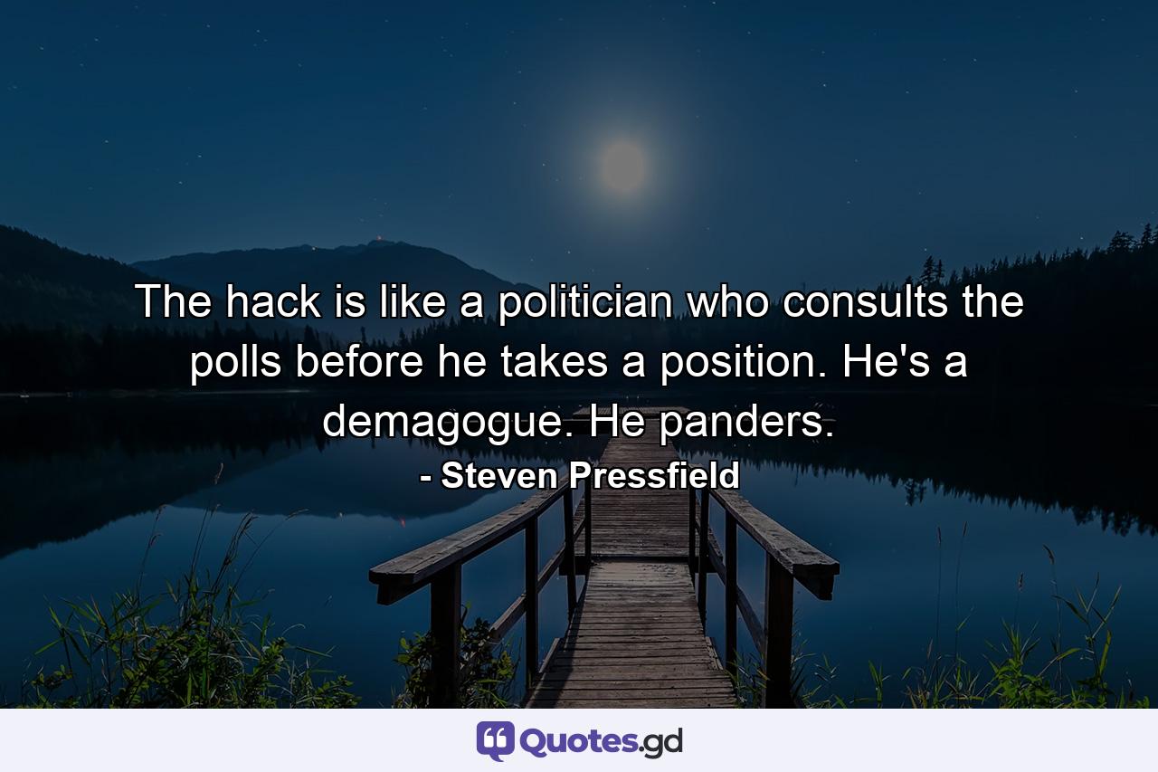 The hack is like a politician who consults the polls before he takes a position. He's a demagogue. He panders. - Quote by Steven Pressfield