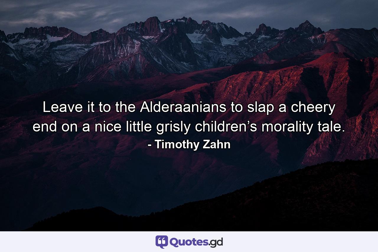 Leave it to the Alderaanians to slap a cheery end on a nice little grisly children’s morality tale. - Quote by Timothy Zahn