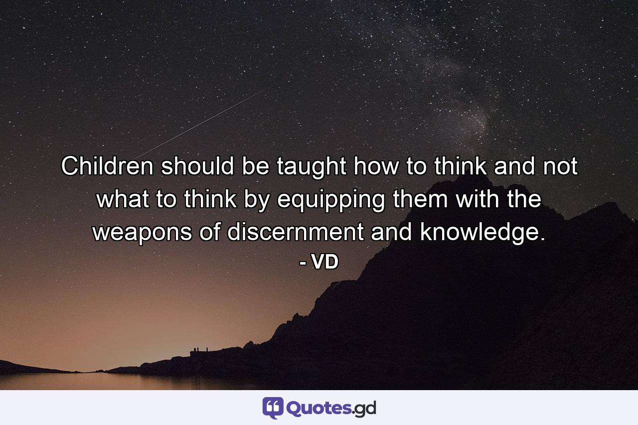 Children should be taught how to think and not what to think by equipping them with the weapons of discernment and knowledge. - Quote by VD