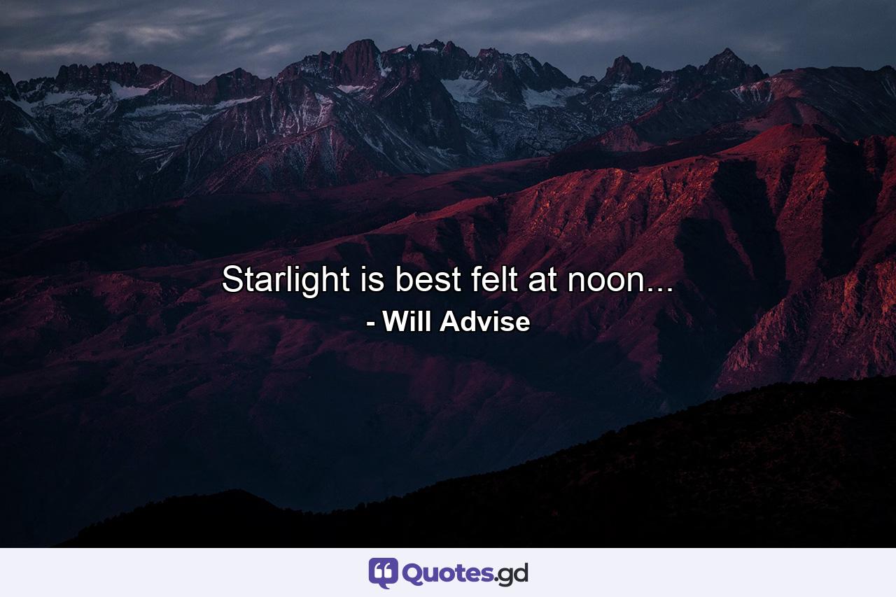 Starlight is best felt at noon... - Quote by Will Advise