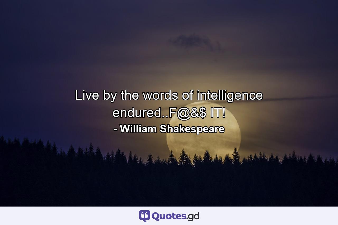 Live by the words of intelligence endured..F@&$ IT! - Quote by William Shakespeare