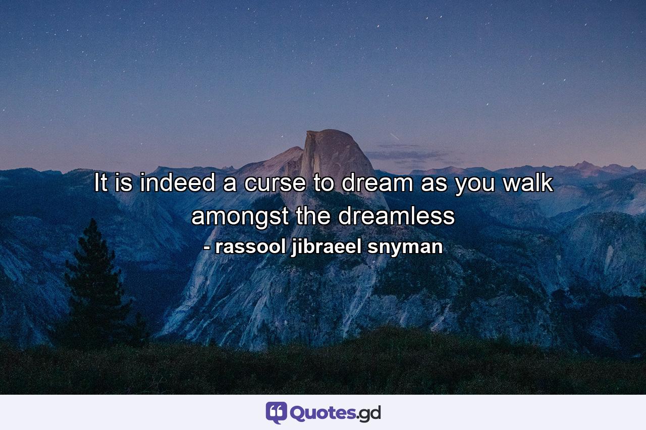 It is indeed a curse to dream as you walk amongst the dreamless - Quote by rassool jibraeel snyman