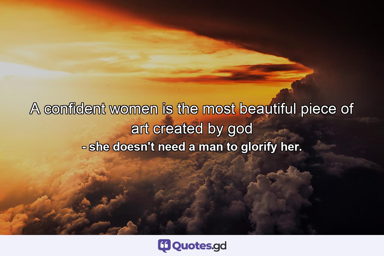 A confident women is the most beautiful piece of art created by god - Quote by she doesn't need a man to glorify her.