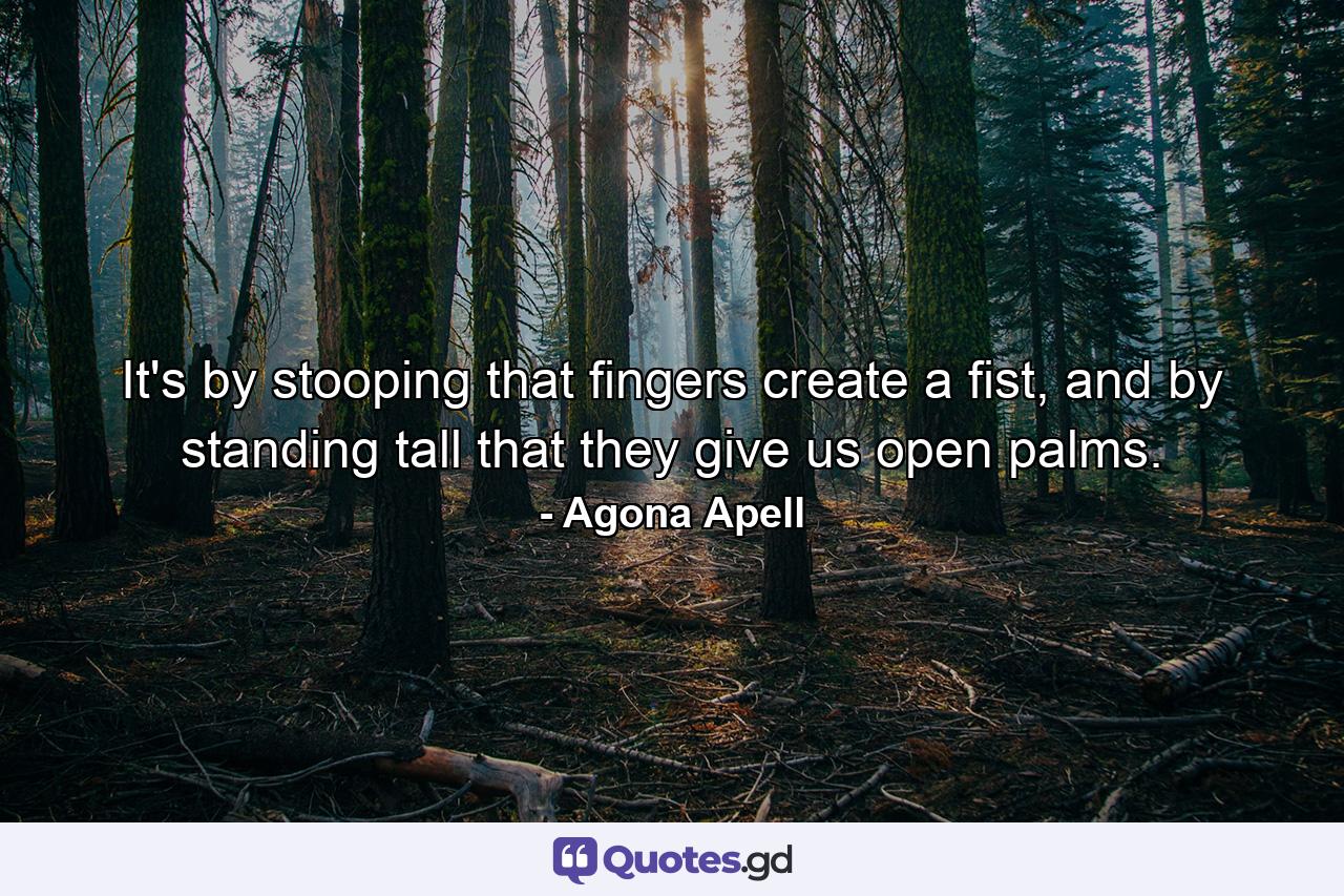 It's by stooping that fingers create a fist, and by standing tall that they give us open palms. - Quote by Agona Apell