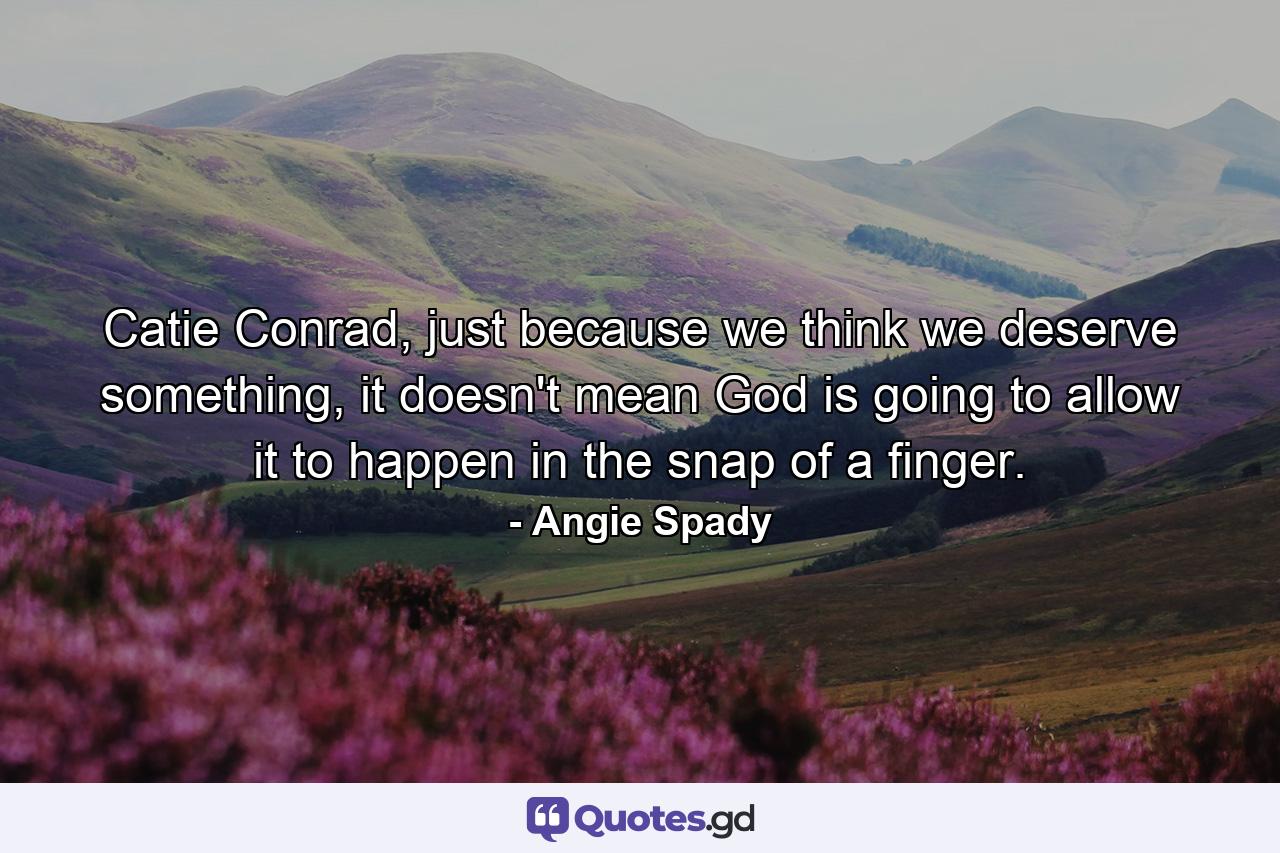 Catie Conrad, just because we think we deserve something, it doesn't mean God is going to allow it to happen in the snap of a finger. - Quote by Angie Spady