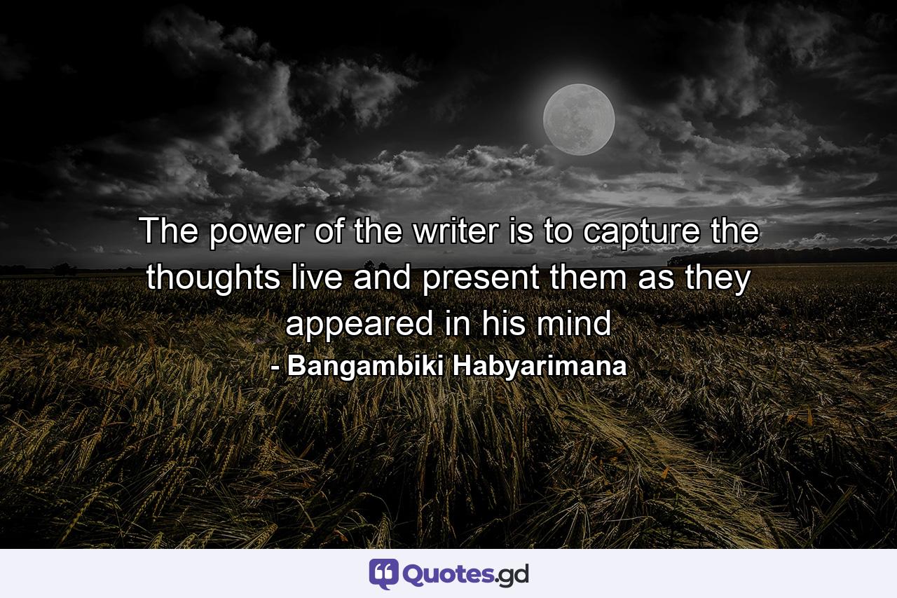 The power of the writer is to capture the thoughts live and present them as they appeared in his mind - Quote by Bangambiki Habyarimana