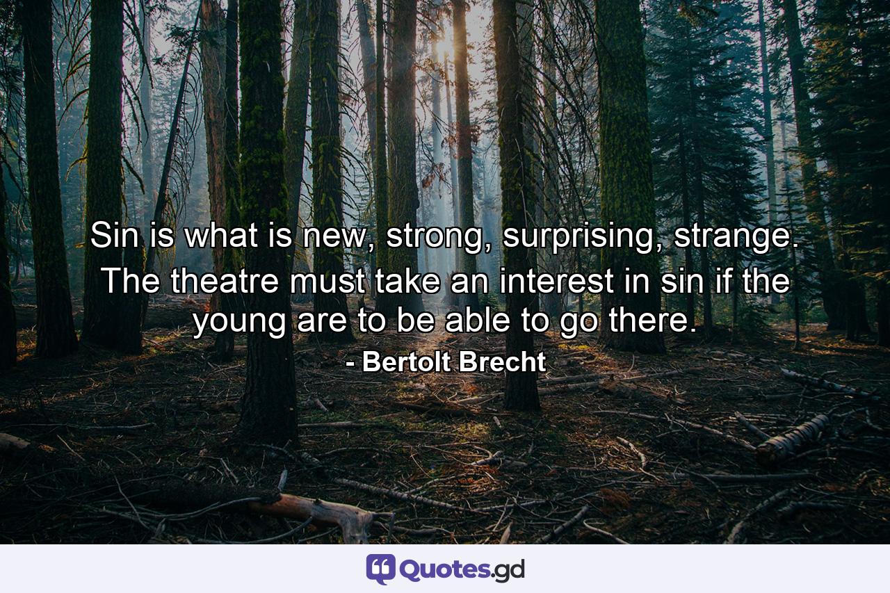 Sin is what is new, strong, surprising, strange. The theatre must take an interest in sin if the young are to be able to go there. - Quote by Bertolt Brecht