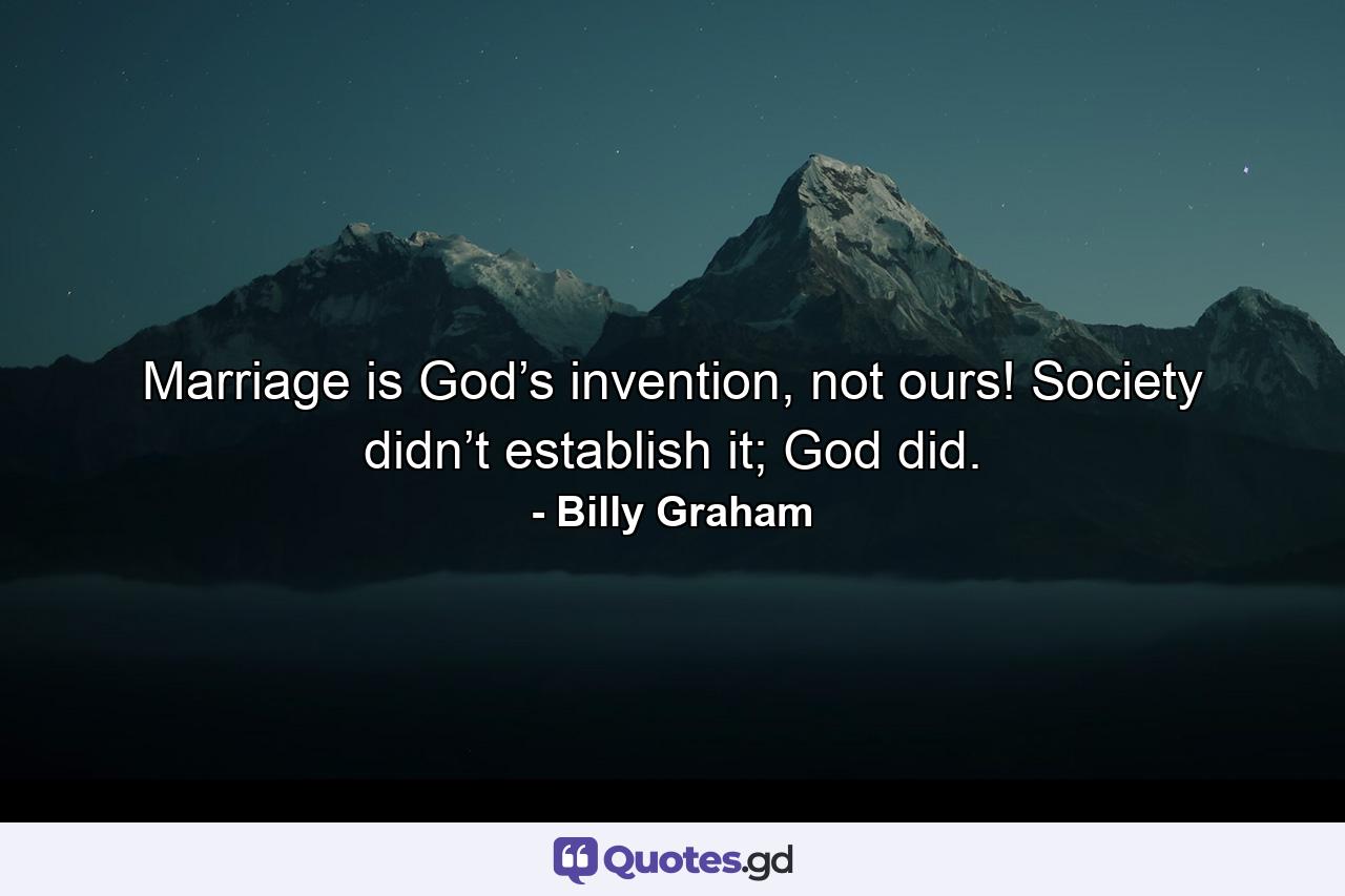 Marriage is God’s invention, not ours! Society didn’t establish it; God did. - Quote by Billy Graham