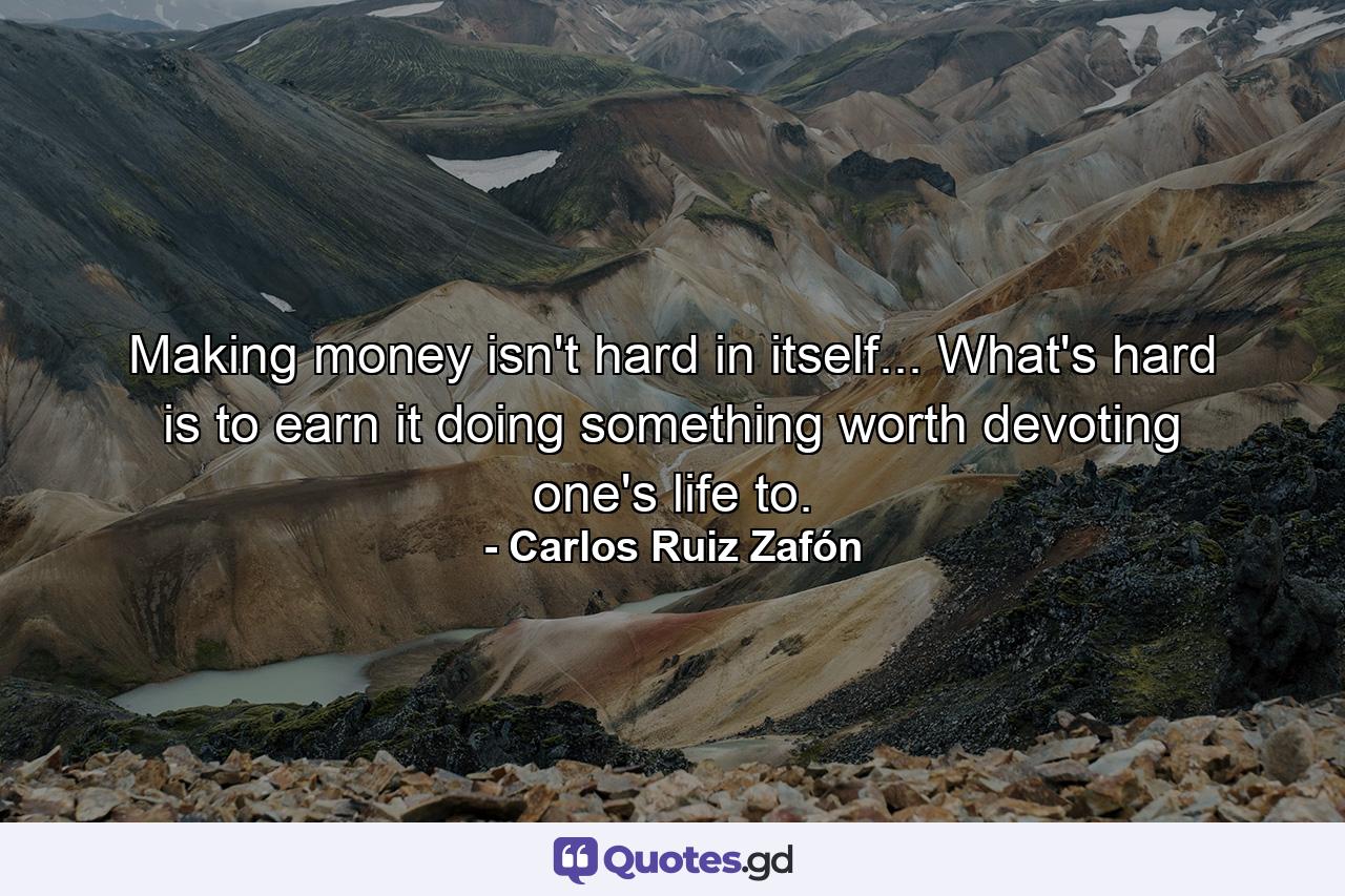 Making money isn't hard in itself... What's hard is to earn it doing something worth devoting one's life to. - Quote by Carlos Ruiz Zafón