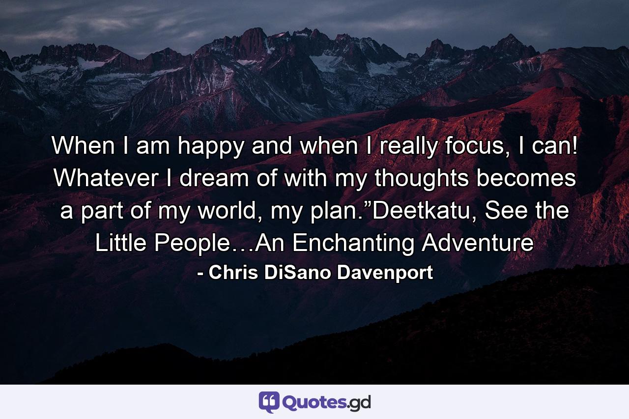 When I am happy and when I really focus, I can! Whatever I dream of with my thoughts becomes a part of my world, my plan.”Deetkatu, See the Little People…An Enchanting Adventure - Quote by Chris DiSano Davenport