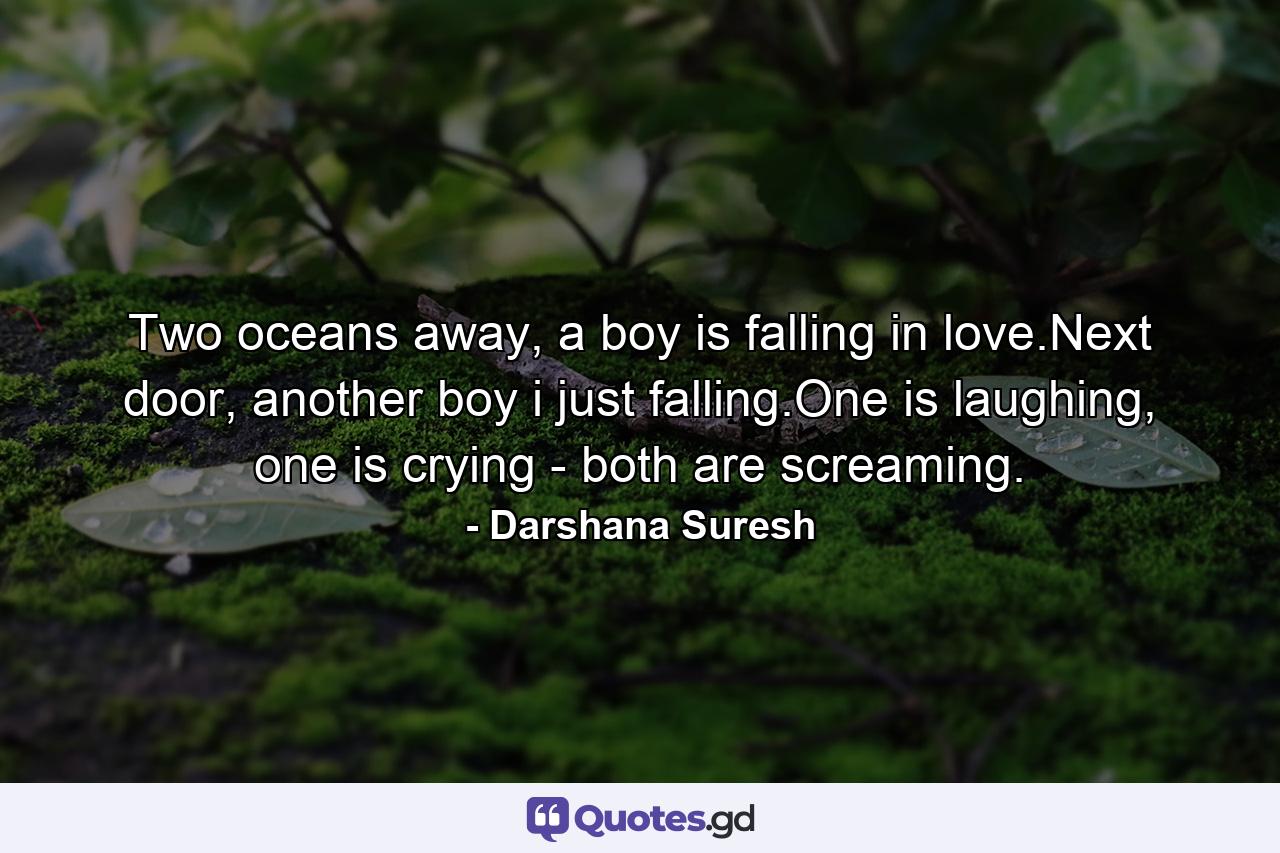 Two oceans away, a boy is falling in love.Next door, another boy i just falling.One is laughing, one is crying - both are screaming. - Quote by Darshana Suresh