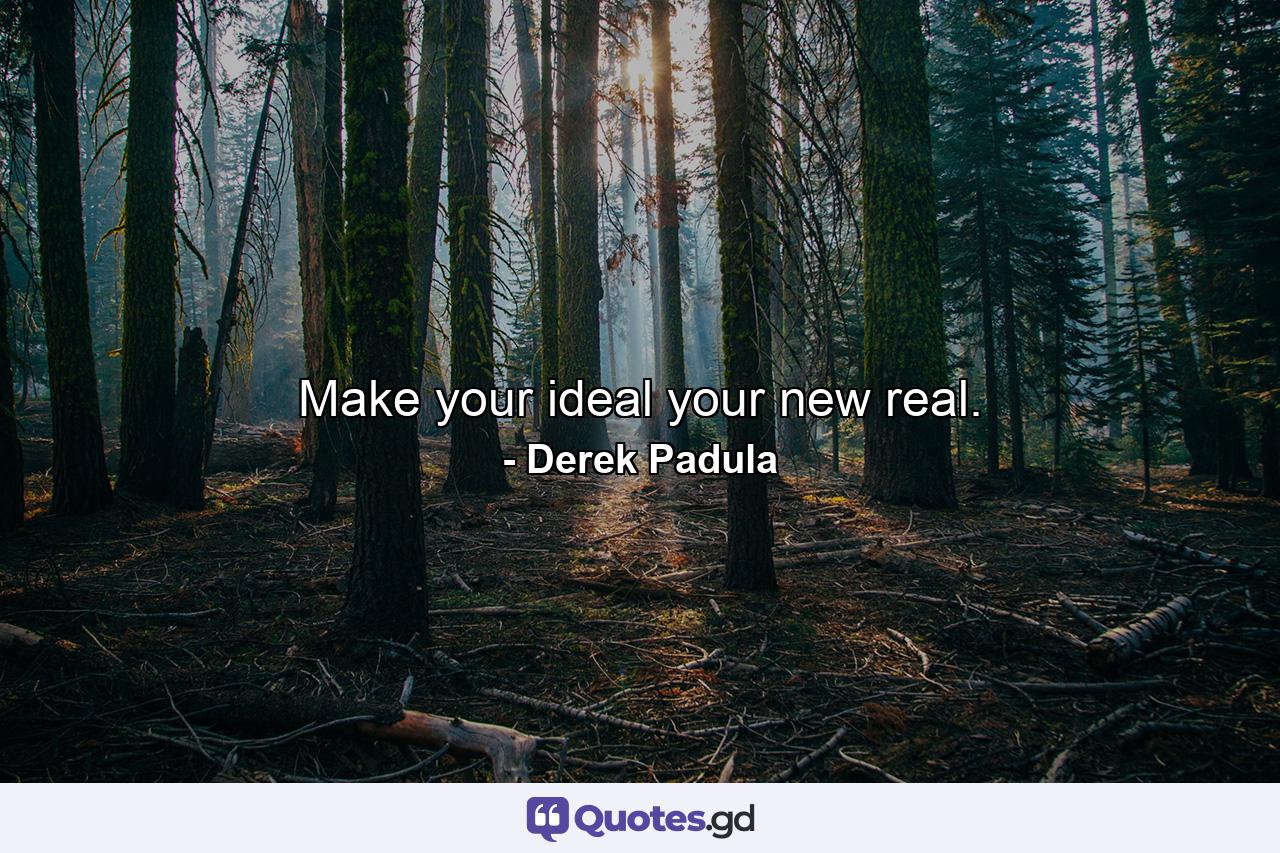 Make your ideal your new real. - Quote by Derek Padula