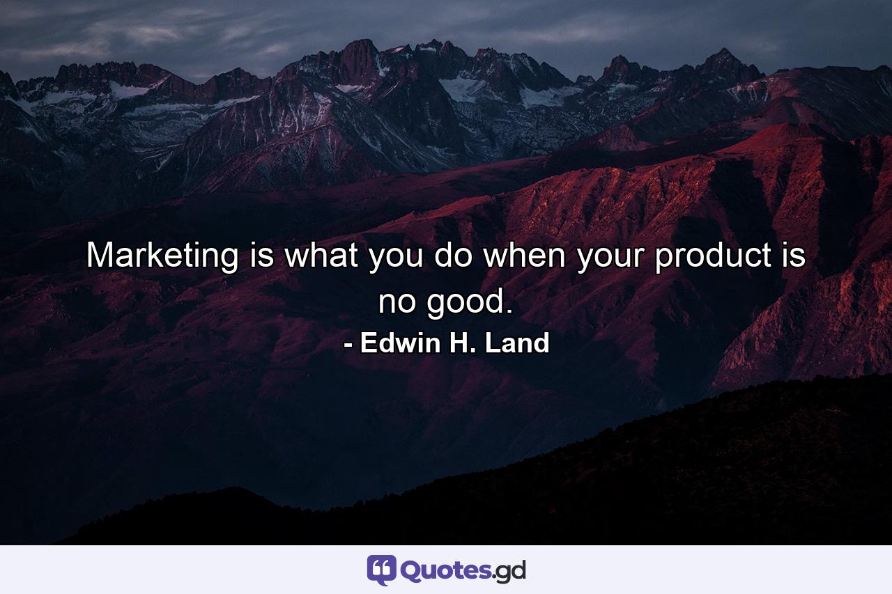 Marketing is what you do when your product is no good. - Quote by Edwin H. Land