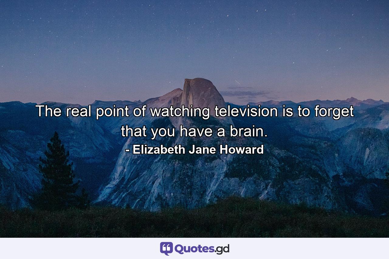 The real point of watching television is to forget that you have a brain. - Quote by Elizabeth Jane Howard