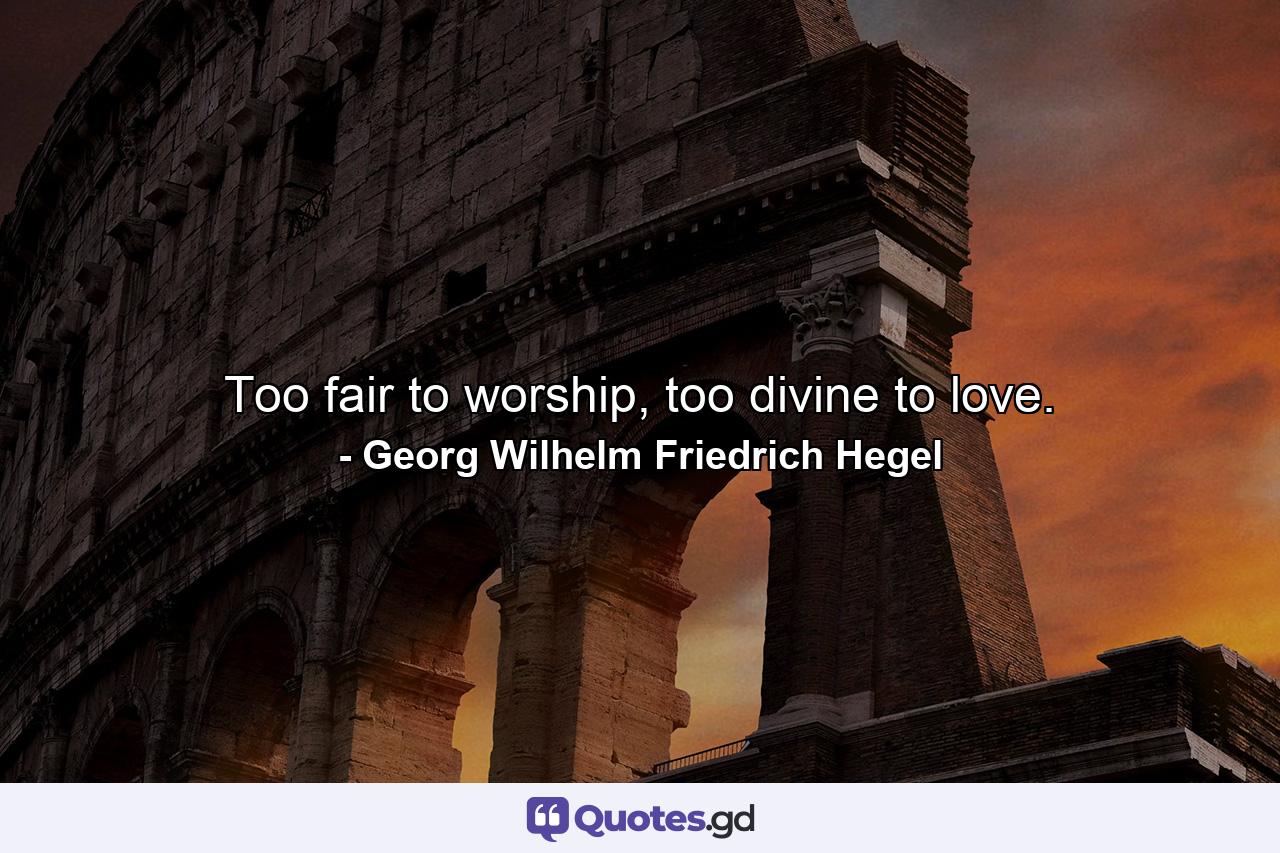 Too fair to worship, too divine to love. - Quote by Georg Wilhelm Friedrich Hegel