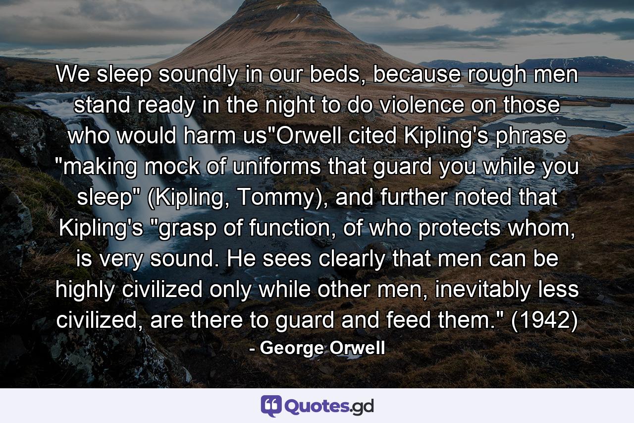 We sleep soundly in our beds, because rough men stand ready in the night to do violence on those who would harm us