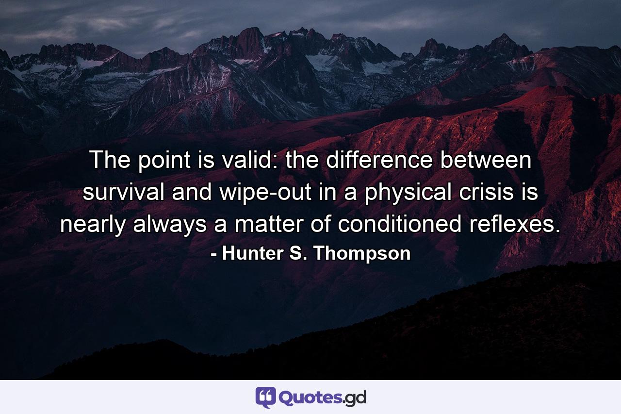 The point is valid: the difference between survival and wipe-out in a physical crisis is nearly always a matter of conditioned reflexes. - Quote by Hunter S. Thompson