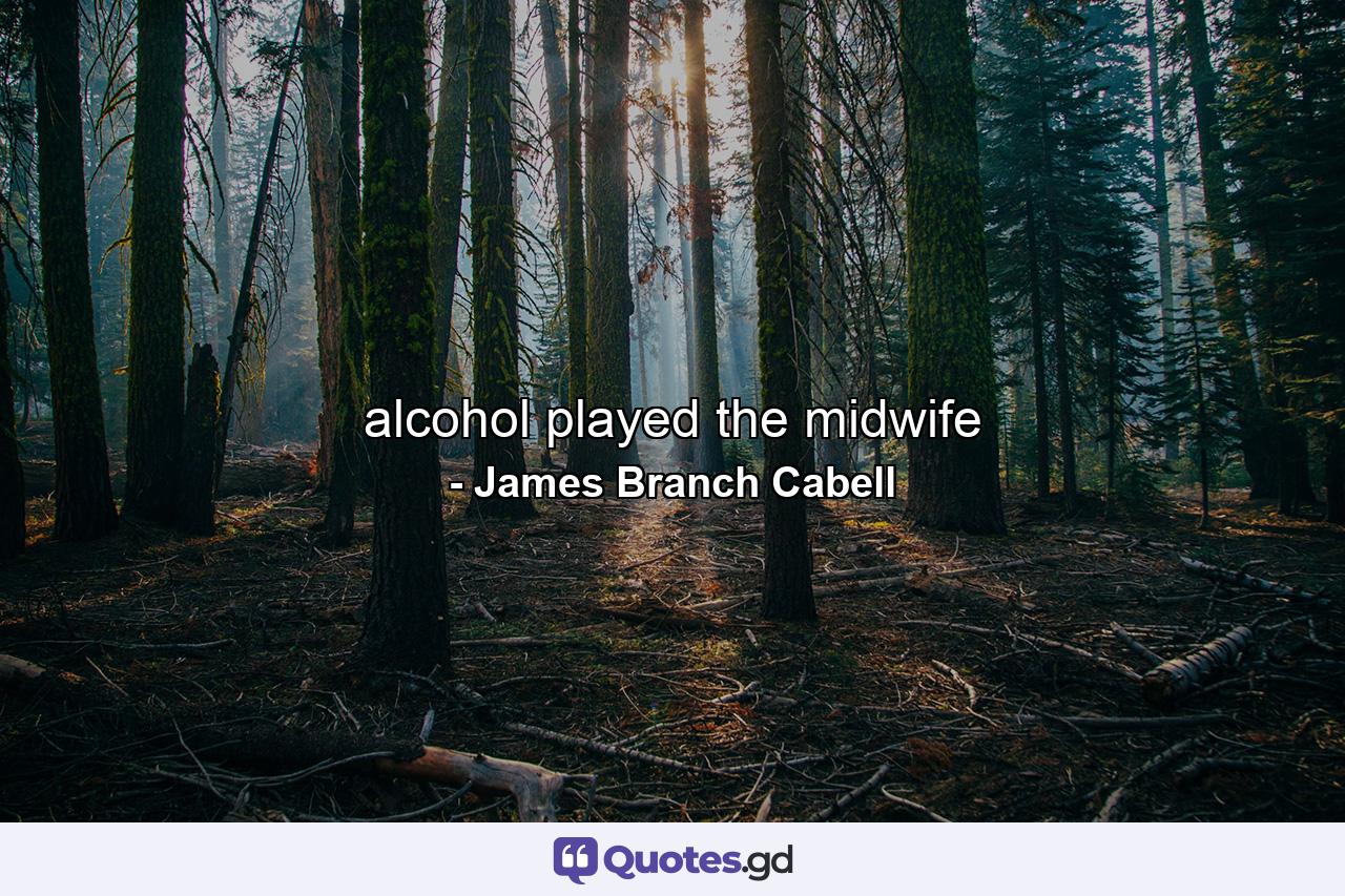 alcohol played the midwife - Quote by James Branch Cabell