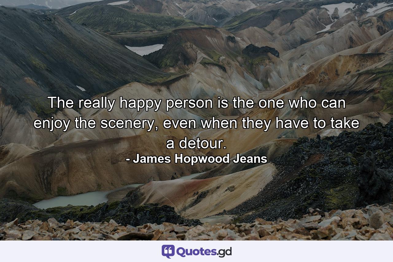 The really happy person is the one who can enjoy the scenery, even when they have to take a detour. - Quote by James Hopwood Jeans