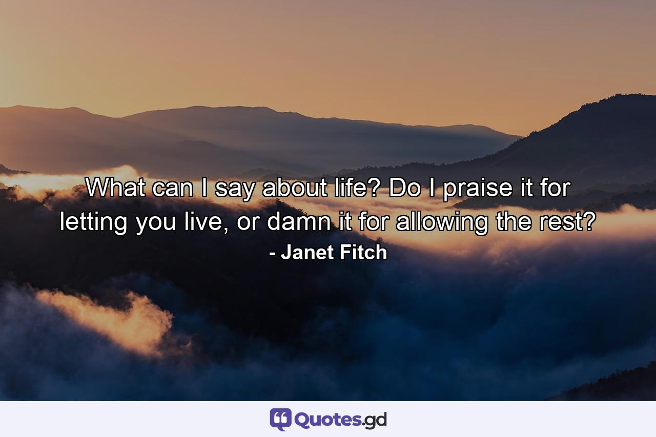 What can I say about life? Do I praise it for letting you live, or damn it for allowing the rest? - Quote by Janet Fitch