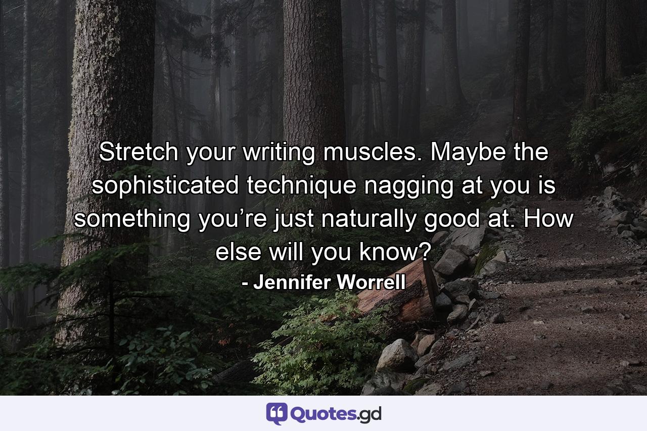 Stretch your writing muscles. Maybe the sophisticated technique nagging at you is something you’re just naturally good at. How else will you know? - Quote by Jennifer Worrell