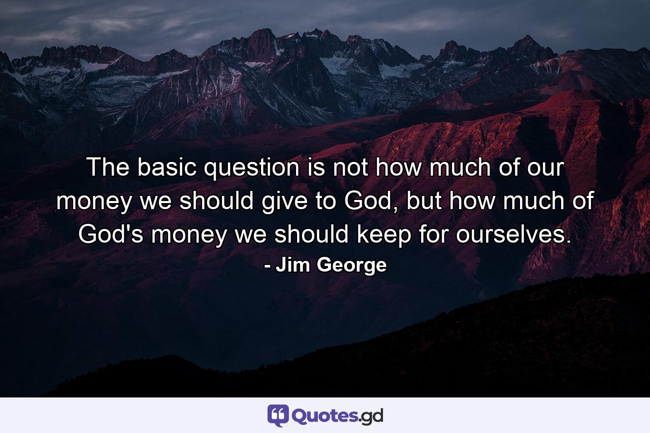 The basic question is not how much of our money we should give to God, but how much of God's money we should keep for ourselves. - Quote by Jim George