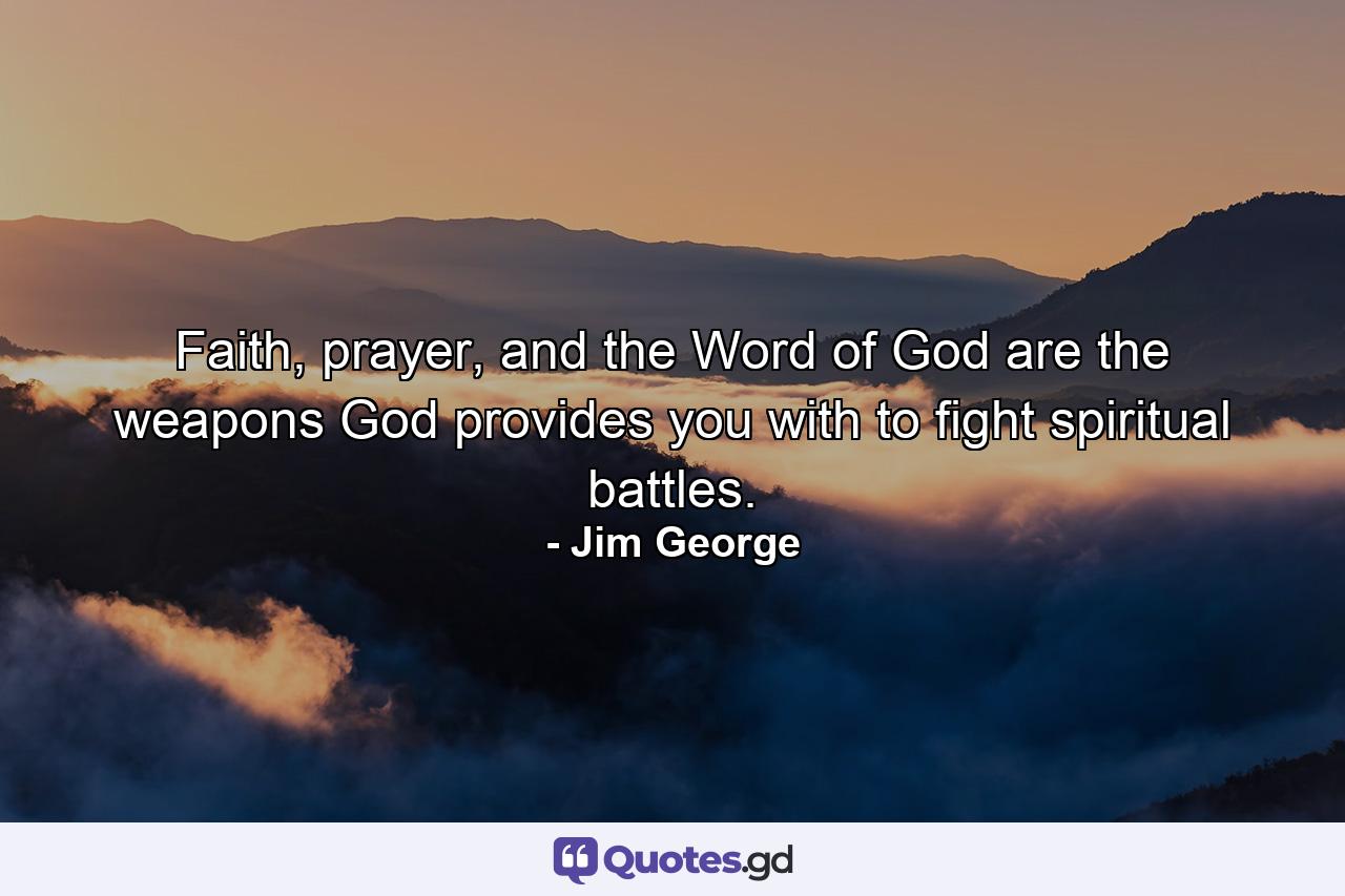 Faith, prayer, and the Word of God are the weapons God provides you with to fight spiritual battles. - Quote by Jim George