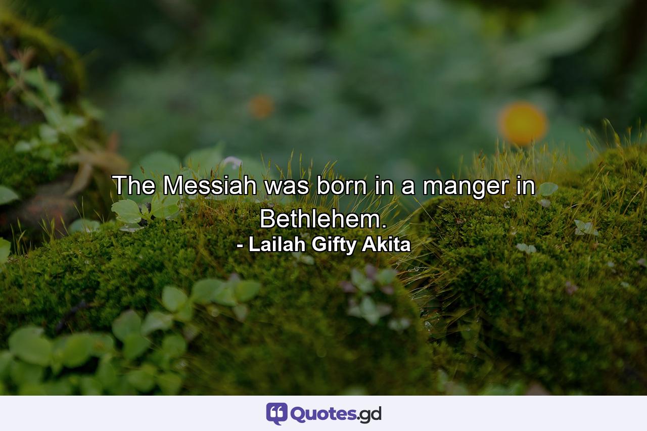 The Messiah was born in a manger in Bethlehem. - Quote by Lailah Gifty Akita