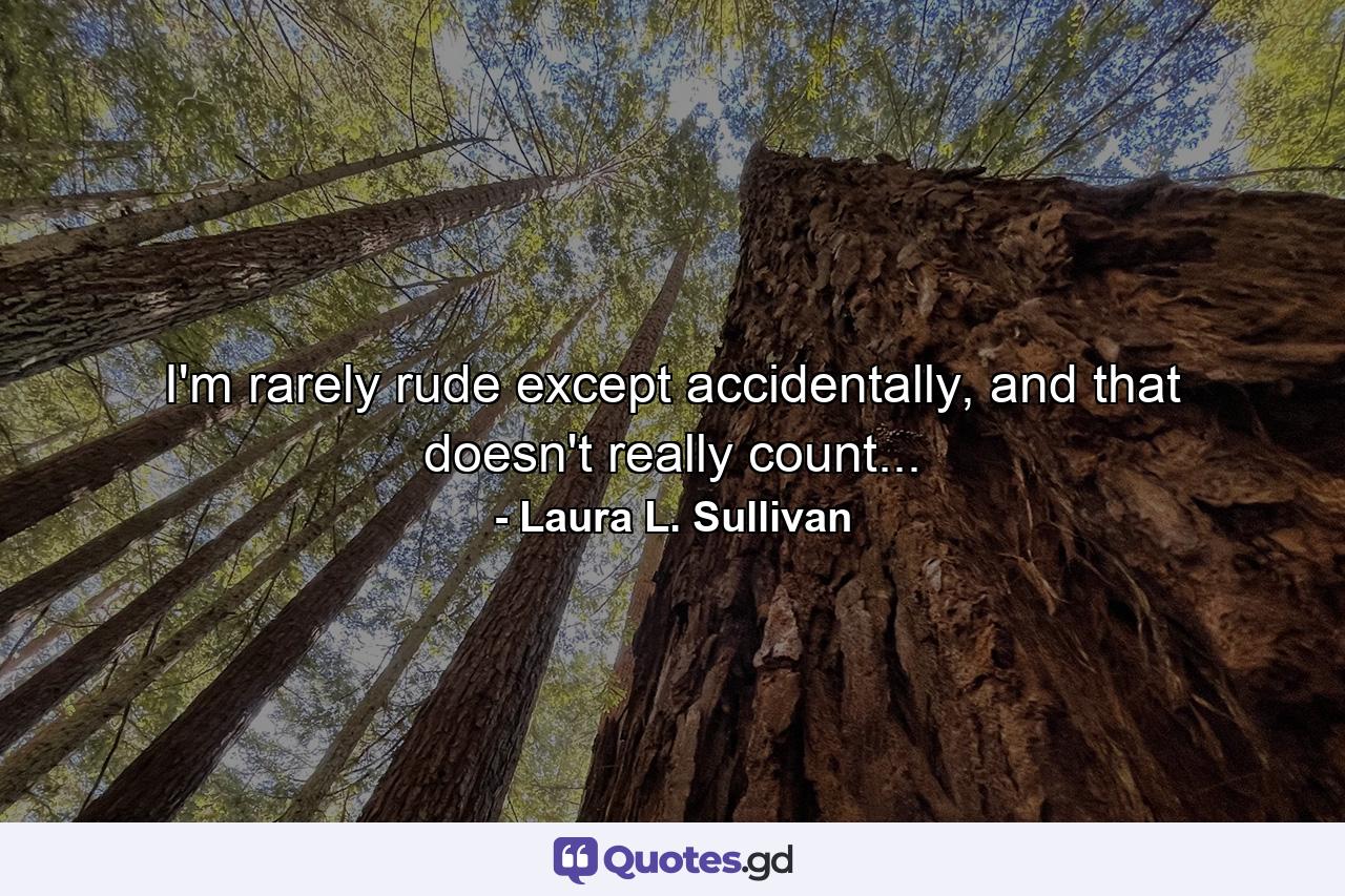 I'm rarely rude except accidentally, and that doesn't really count... - Quote by Laura L. Sullivan