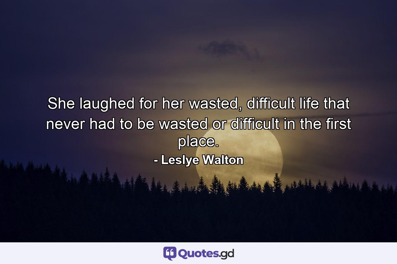 She laughed for her wasted, difficult life that never had to be wasted or difficult in the first place. - Quote by Leslye Walton