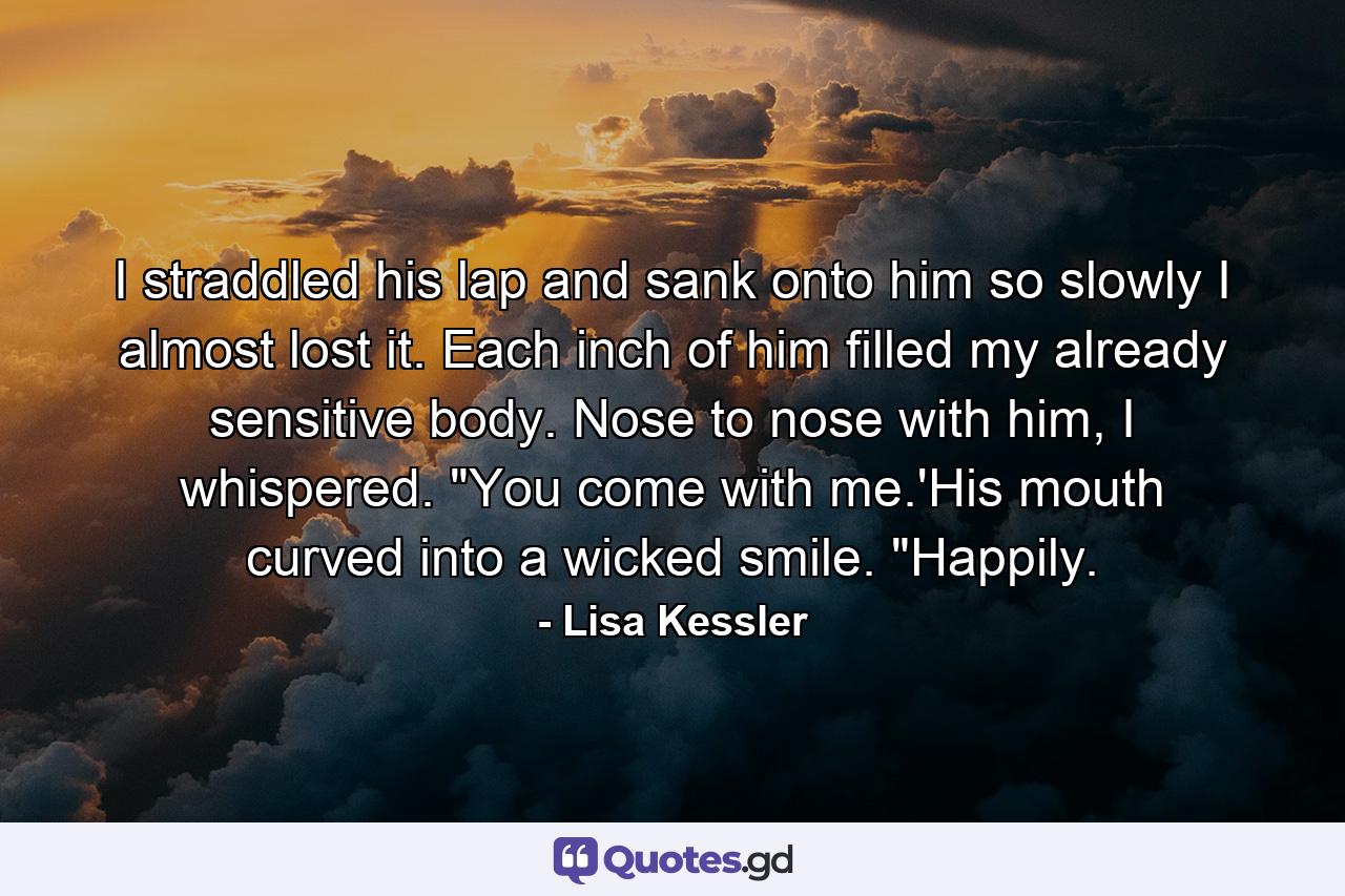 I straddled his lap and sank onto him so slowly I almost lost it. Each inch of him filled my already sensitive body. Nose to nose with him, I whispered. 