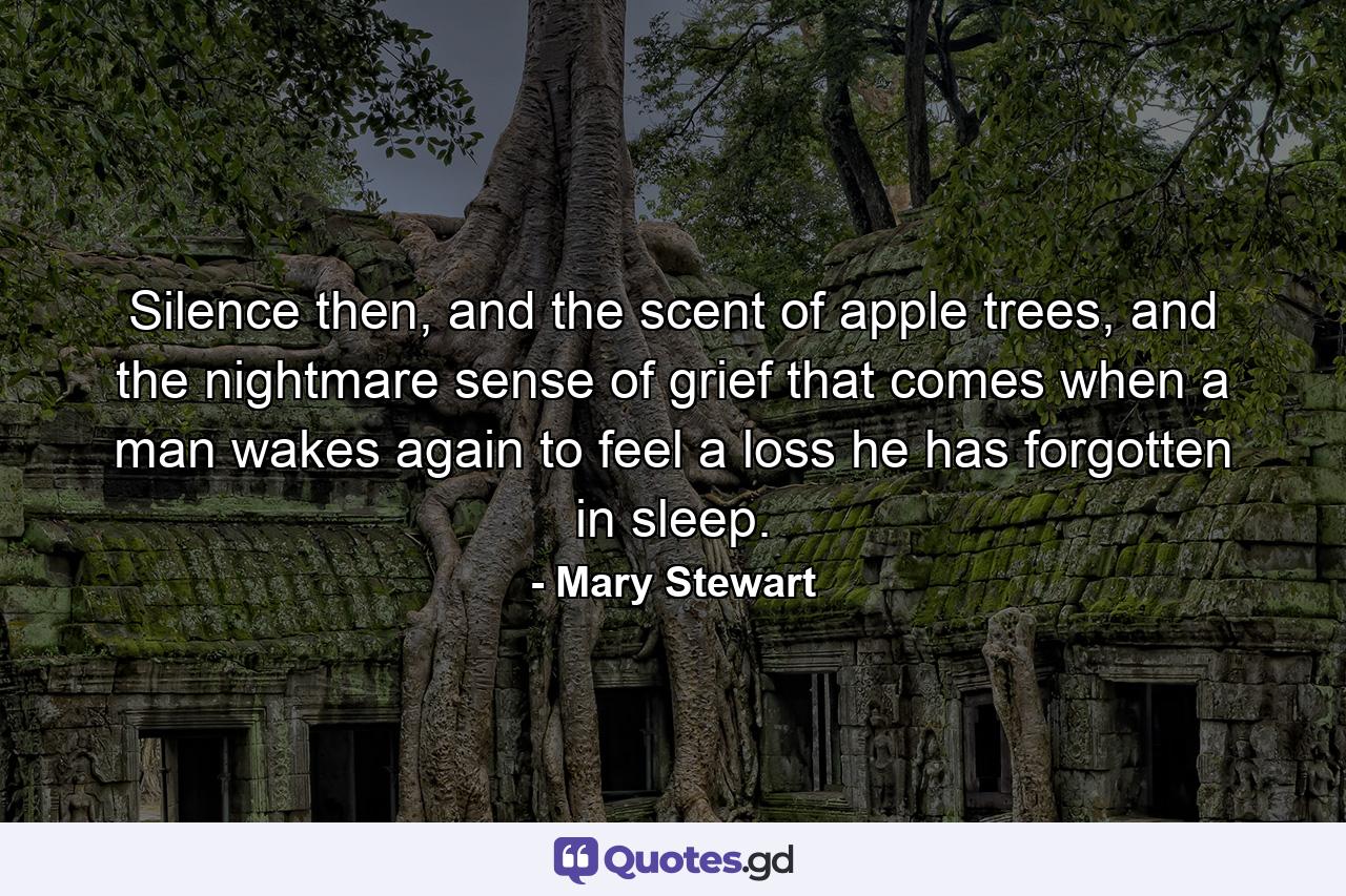 Silence then, and the scent of apple trees, and the nightmare sense of grief that comes when a man wakes again to feel a loss he has forgotten in sleep. - Quote by Mary Stewart