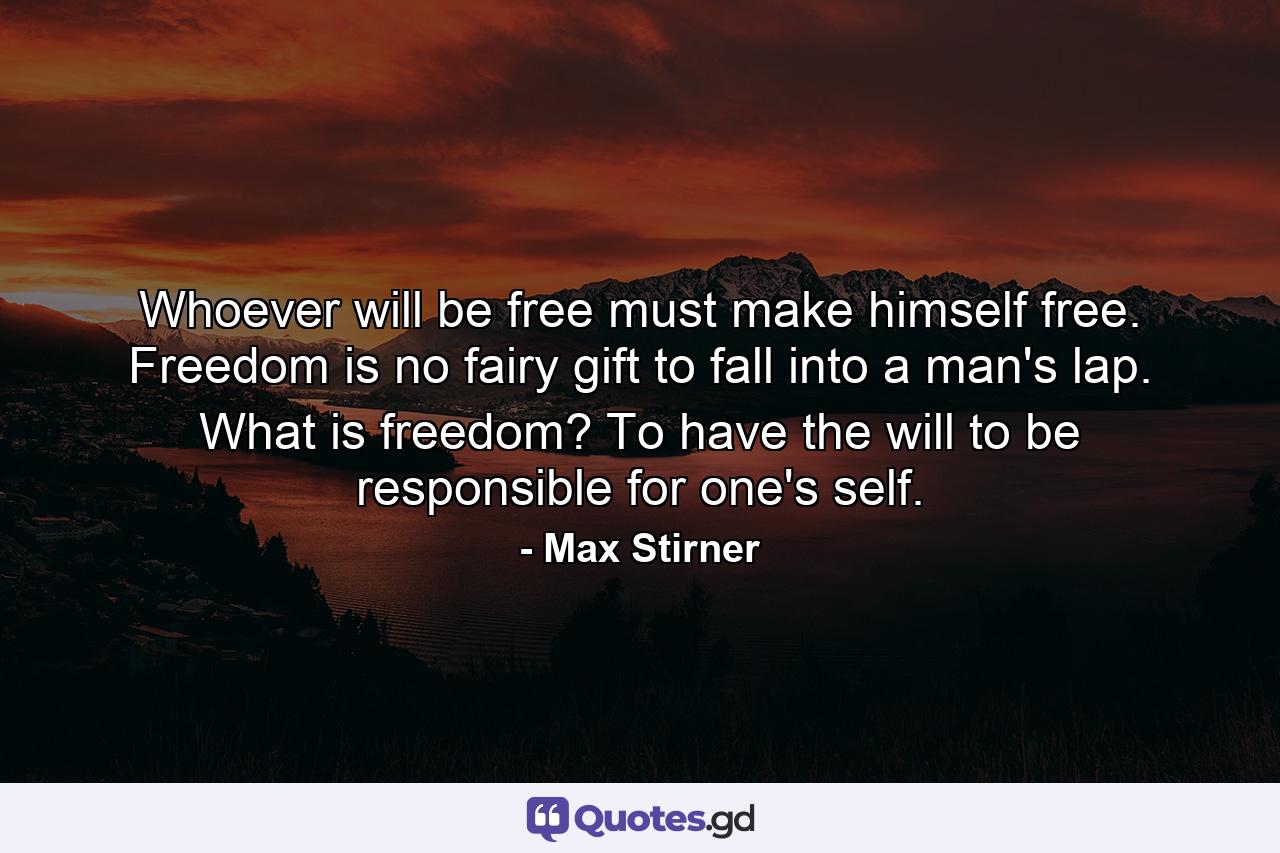 Whoever will be free must make himself free. Freedom is no fairy gift to fall into a man's lap. What is freedom? To have the will to be responsible for one's self. - Quote by Max Stirner