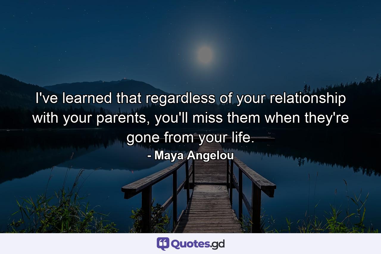 I've learned that regardless of your relationship with your parents, you'll miss them when they're gone from your life. - Quote by Maya Angelou