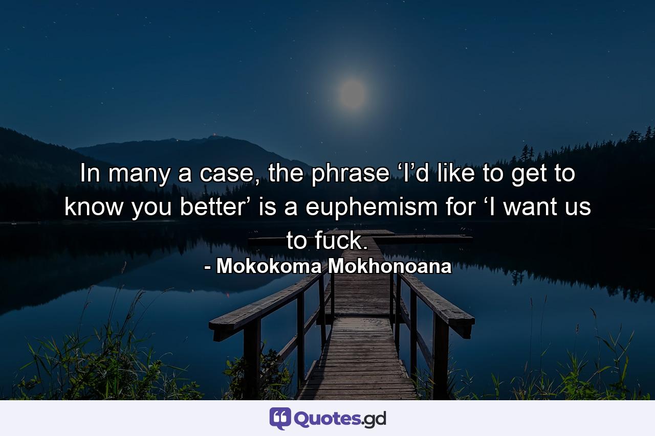 In many a case, the phrase ‘I’d like to get to know you better’ is a euphemism for ‘I want us to fuck. - Quote by Mokokoma Mokhonoana