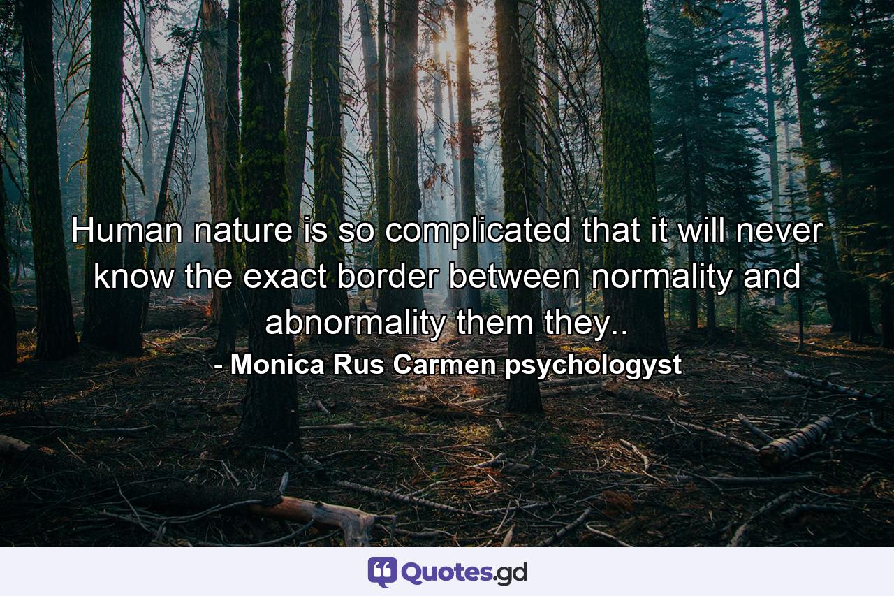 Human nature is so complicated that it will never know the exact border between normality and abnormality them they.. - Quote by Monica Rus Carmen psychologyst